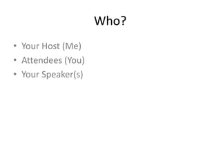 Who?
• Your Host (Me)
• Attendees (You)
• Your Speaker(s)
 