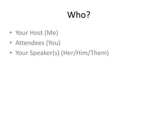 Who?
• Your Host (Me)
• Attendees (You)
• Your Speaker(s) (Her/Him/Them)
 