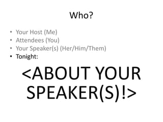 Who?
• Your Host (Me)
• Attendees (You)
• Your Speaker(s) (Her/Him/Them)
• Tonight:
<ABOUT YOUR
SPEAKER(S)!>
 