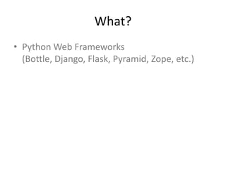 What?
• Python Web Frameworks
(Bottle, Django, Flask, Pyramid, Zope, etc.)
 
