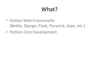 What?
• Python Web Frameworks
(Bottle, Django, Flask, Pyramid, Zope, etc.)
• Python Core Development
 