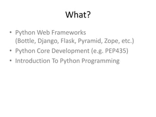 What?
• Python Web Frameworks
(Bottle, Django, Flask, Pyramid, Zope, etc.)
• Python Core Development (e.g. PEP435)
• Introduction To Python Programming
 
