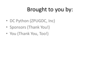 Brought to you by:
• DC Python (ZPUGDC, Inc)
• Sponsors (Thank You!)
• You (Thank You, Too!)
 
