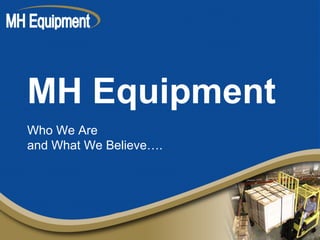 MH Equipment
Who We Are
and What We Believe….
 