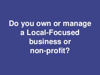 Do you own or manage
a Local-Focused
business or
non-profit?
 