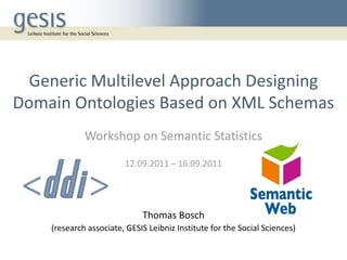 Generic Multilevel Approach Designing
Domain Ontologies Based on XML Schemas
             Workshop on Semantic Statistics
                        12.09.2011 – 16.09.2011




                             Thomas Bosch
    (research associate, GESIS Leibniz Institute for the Social Sciences)
 