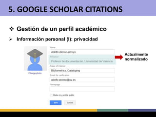  Gestión de un perfil académico
 Información personal (I): privacidad
Actualmente
normalizado
5. GOOGLE SCHOLAR CITATIONS
 