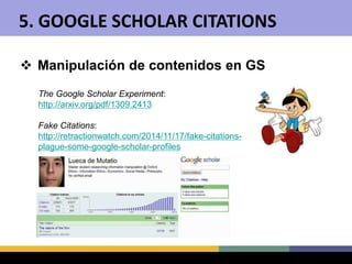  Manipulación de contenidos en GS
The Google Scholar Experiment:
http://arxiv.org/pdf/1309.2413
Fake Citations:
http://re...