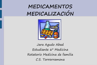MEDICAMENTOS
MEDICALIZACIÓN




     Jara Agudo Abad
   Estudiante 6º Medicina
Rotatorio Medicina de familia
     C.S. Torrerramona
 