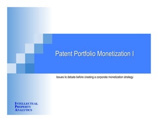 INTELLECTUAL
PROPERTY
ANALYTICS
Patent Portfolio Monetization I
Issues to debate before creating a corporate monetization strategy
 