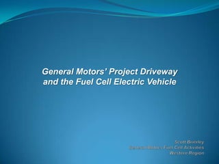 General Motors’ Project Driveway and the Fuel Cell Electric Vehicle Scott BrierleyGeneral Motors Fuel Cell ActivitiesWestern Region 