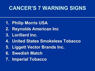 CANCER’S 7 WARNING SIGNSPhilip Morris USAReynolds American IncLorillard Inc.United States Smokeless TobaccoLiggett Vector Brands Inc.Swedish MatchImperial Tobacco