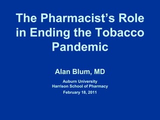 The Pharmacist’s Role in Ending the Tobacco Pandemic Alan Blum, MD Auburn University  Harrison School of Pharmacy   February 18, 2011 