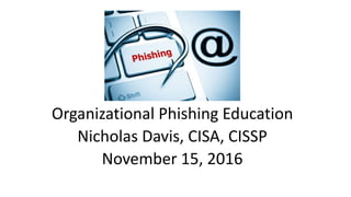 Organizational Phishing Education
Nicholas Davis, CISA, CISSP
November 15, 2016
 