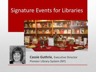Signature Events for Libraries
Cassie Guthrie, Executive Director
Pioneer Library System (NY)
 