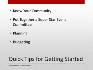 Quick Tips for Getting Started
Signature Events for Small Libraries
• Know Your Community
• Put Together a Super Star Event
Committee
• Planning
• Budgeting
 