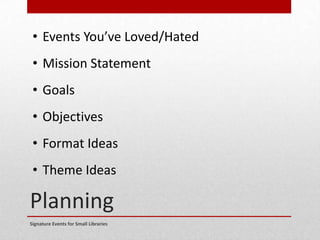 Planning
Signature Events for Small Libraries
• Events You’ve Loved/Hated
• Mission Statement
• Goals
• Objectives
• Format Ideas
• Theme Ideas
 