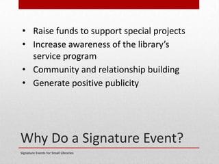 Why Do a Signature Event?
Signature Events for Small Libraries
• Raise funds to support special projects
• Increase awareness of the library’s
service program
• Community and relationship building
• Generate positive publicity
 