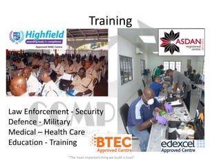 Training




Law Enforcement - Security
Defence - Military
Medical – Health Care
Education - Training
                “The most important thing we build is trust”
 