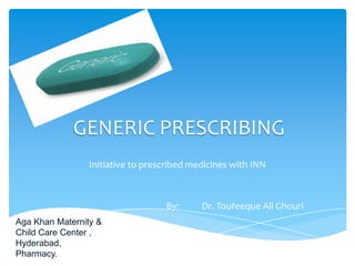GENERIC PRESCRIBING
Initiative to prescribed medicines with INN
By: Dr. Toufeeque Ali Ghouri
Aga Khan Maternity &
Child Care Center ,
Hyderabad,
Pharmacy.
 
