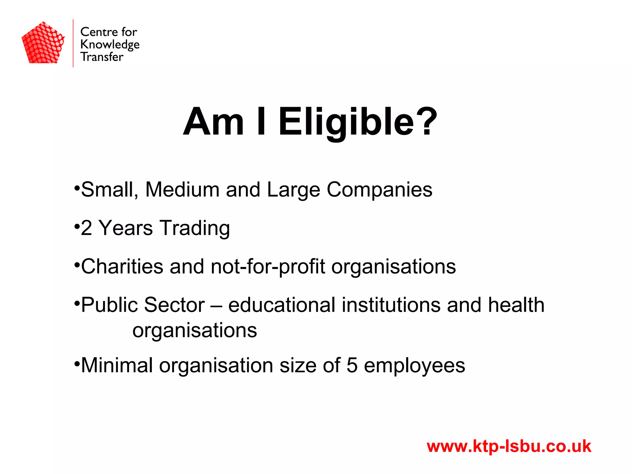 Am I eligible?Small, Medium and Large Companies2 Years TradingCharities and not-for-profit organisationsPublic Sector – educational institutions and health organisationsMinimal organisation size of 5 employees 