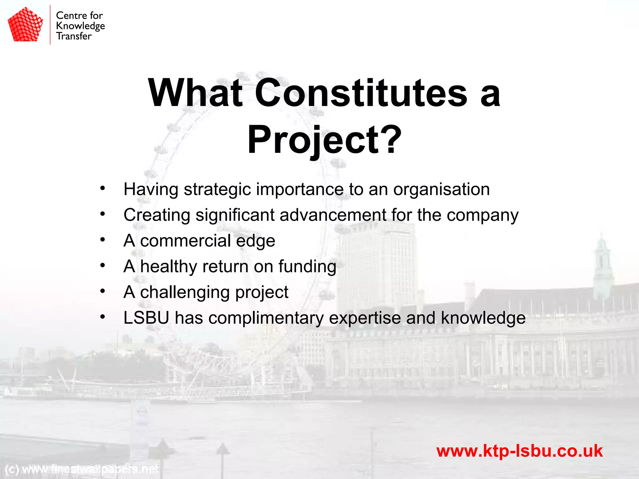 Typical Types of KTP projectsImproving existing productsDeveloping new productsIntroducing new technologyDeveloping the company expertise baseStreamlining a manufacturing processImplementing new systems and processesImproving logistics processes