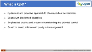 Generic Product Development and Technology Transfer : At a Glance10
What is QbD?
o Systematic and proactive approach to pharmaceutical development
o Begins with predefined objectives
o Emphasizes product and process understanding and process control
o Based on sound science and quality risk management
 