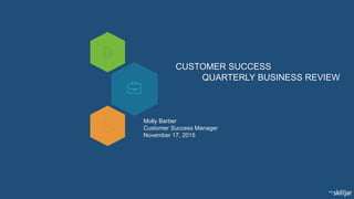 CUSTOMER SUCCESS
QUARTERLY BUSINESS REVIEW
Molly Barber
Customer Success Manager
November 17, 2015
 