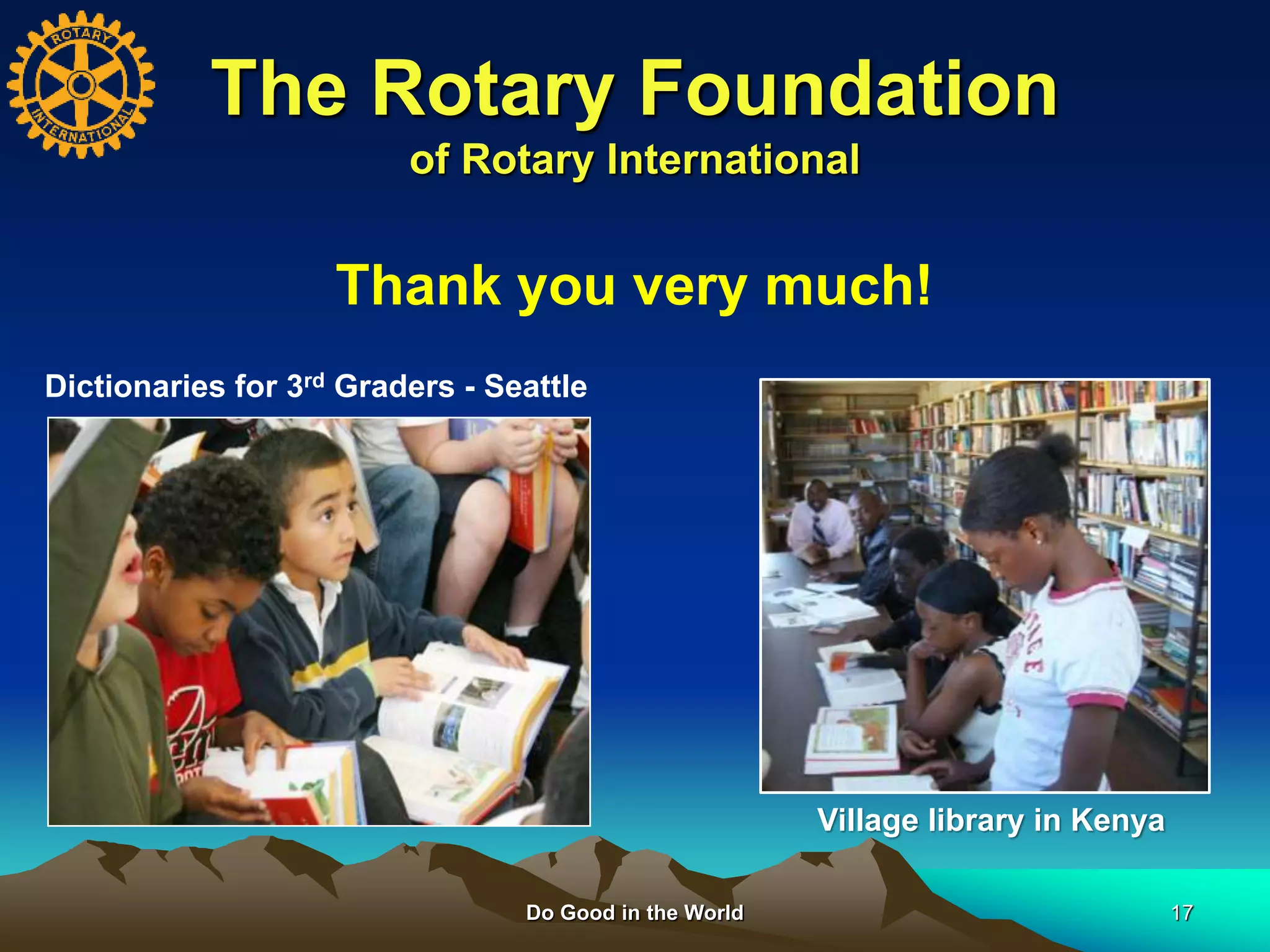 Do Good in the World 17
The Rotary Foundation
of Rotary International
Thank you very much!
Dictionaries for 3rd Graders - Seattle
Village library in Kenya
 