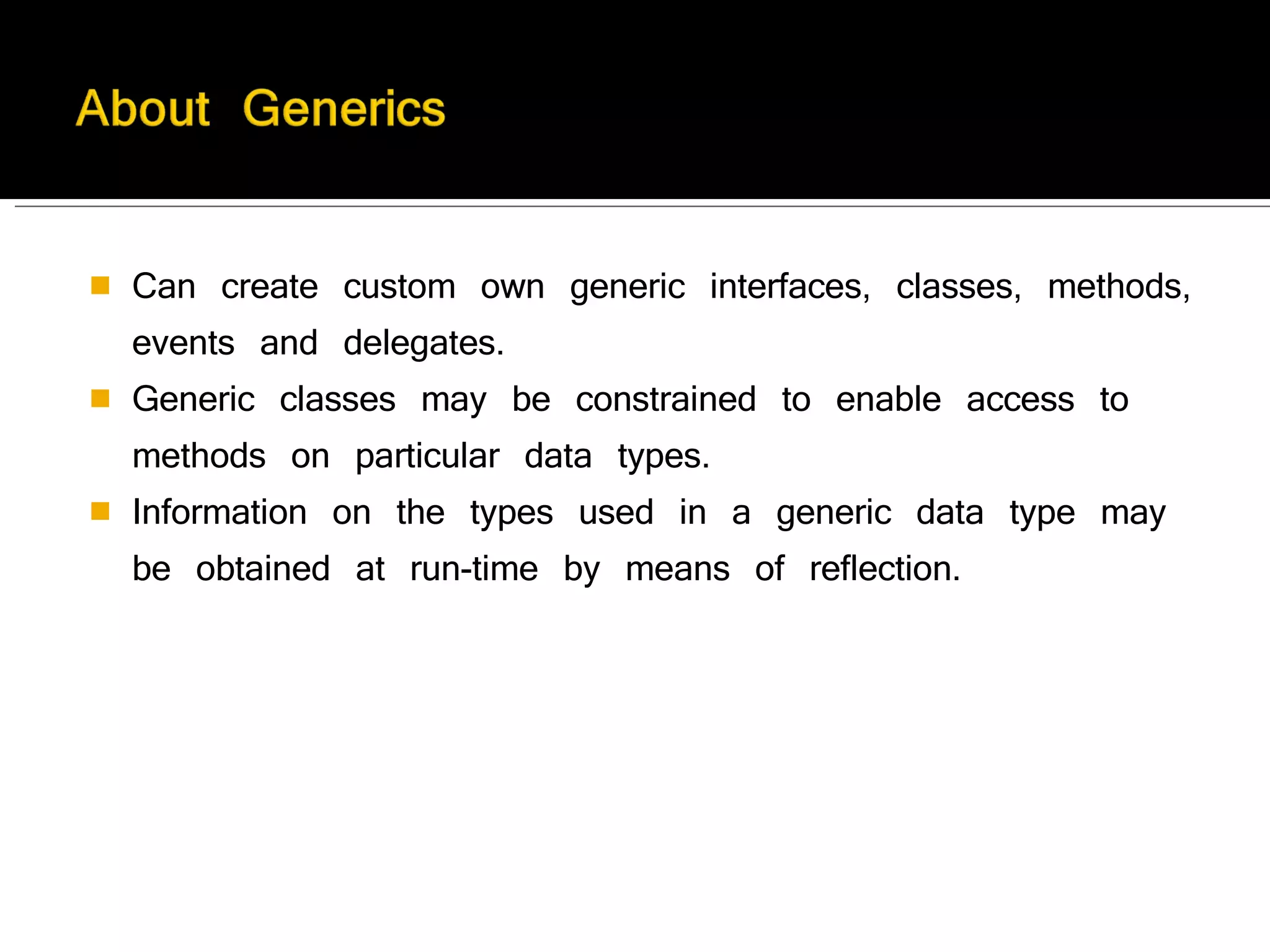 Can create custom own generic interfaces, classes, methods, events and delegates. Generic classes may be constrained to enable access to methods on particular data types. Information on the types used in a generic data type may be obtained at run-time by means of reflection. 