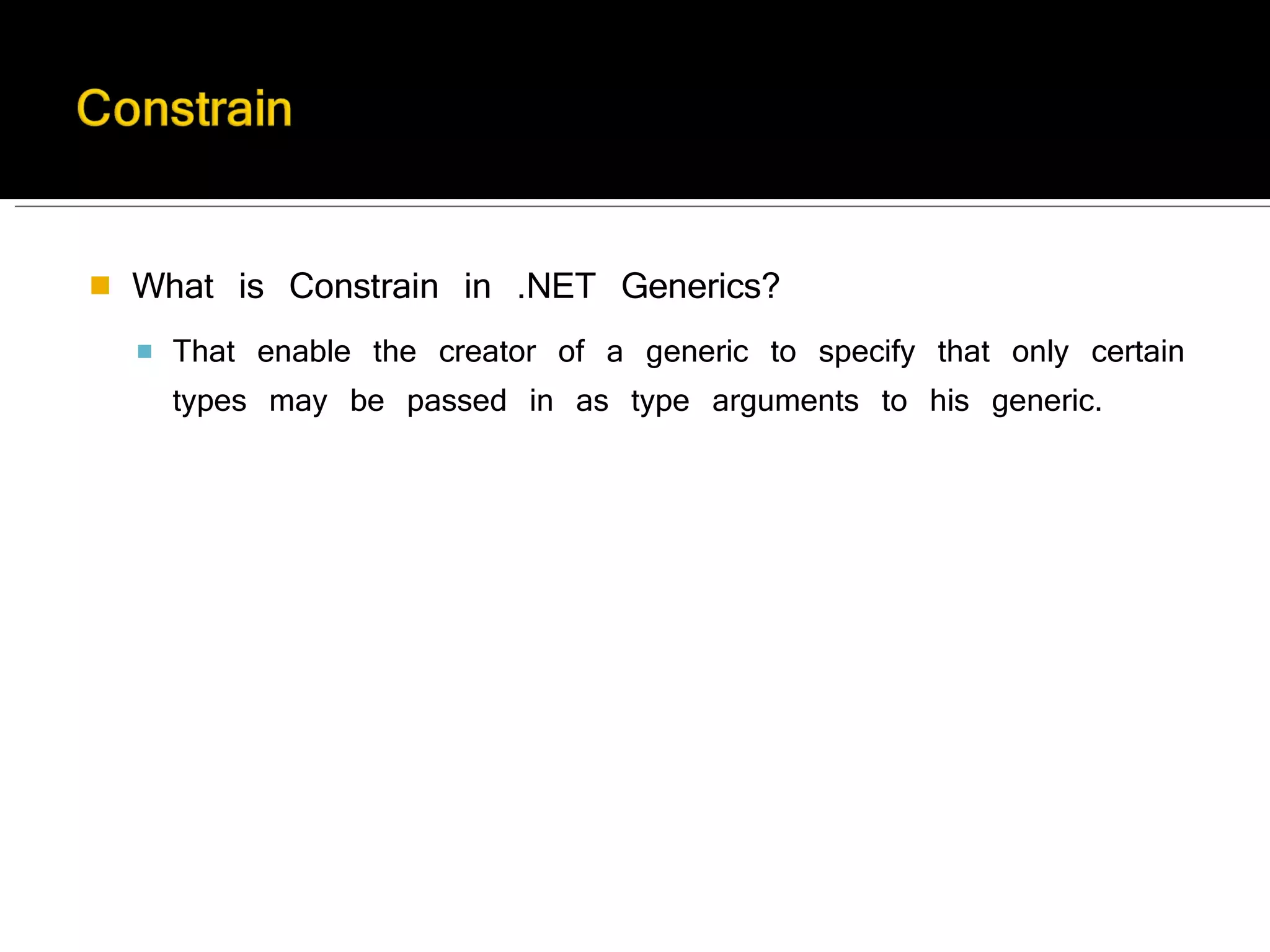 What is Constrain in .NET Generics? That enable the creator of a generic to specify that only certain types may be passed in as type arguments to his generic.  