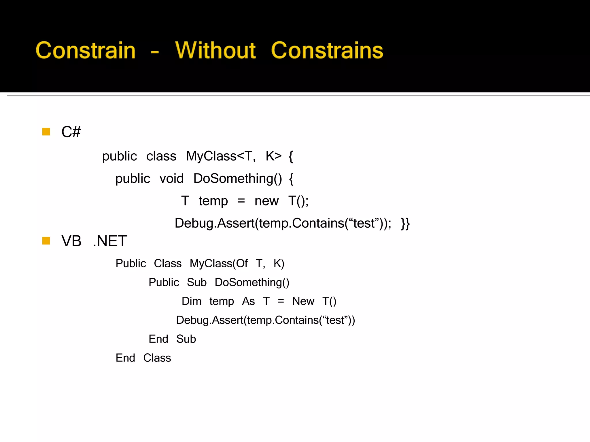 C#        public class MyClass<T, K> {          public void DoSomething() {                    T temp = new T();                   Debug.Assert(temp.Contains(“test”)); }} VB .NET        Public Class MyClass(Of T, K)              Public Sub DoSomething()                    Dim temp As T = New T()                   Debug.Assert(temp.Contains(“test”))              End Sub        End Class 