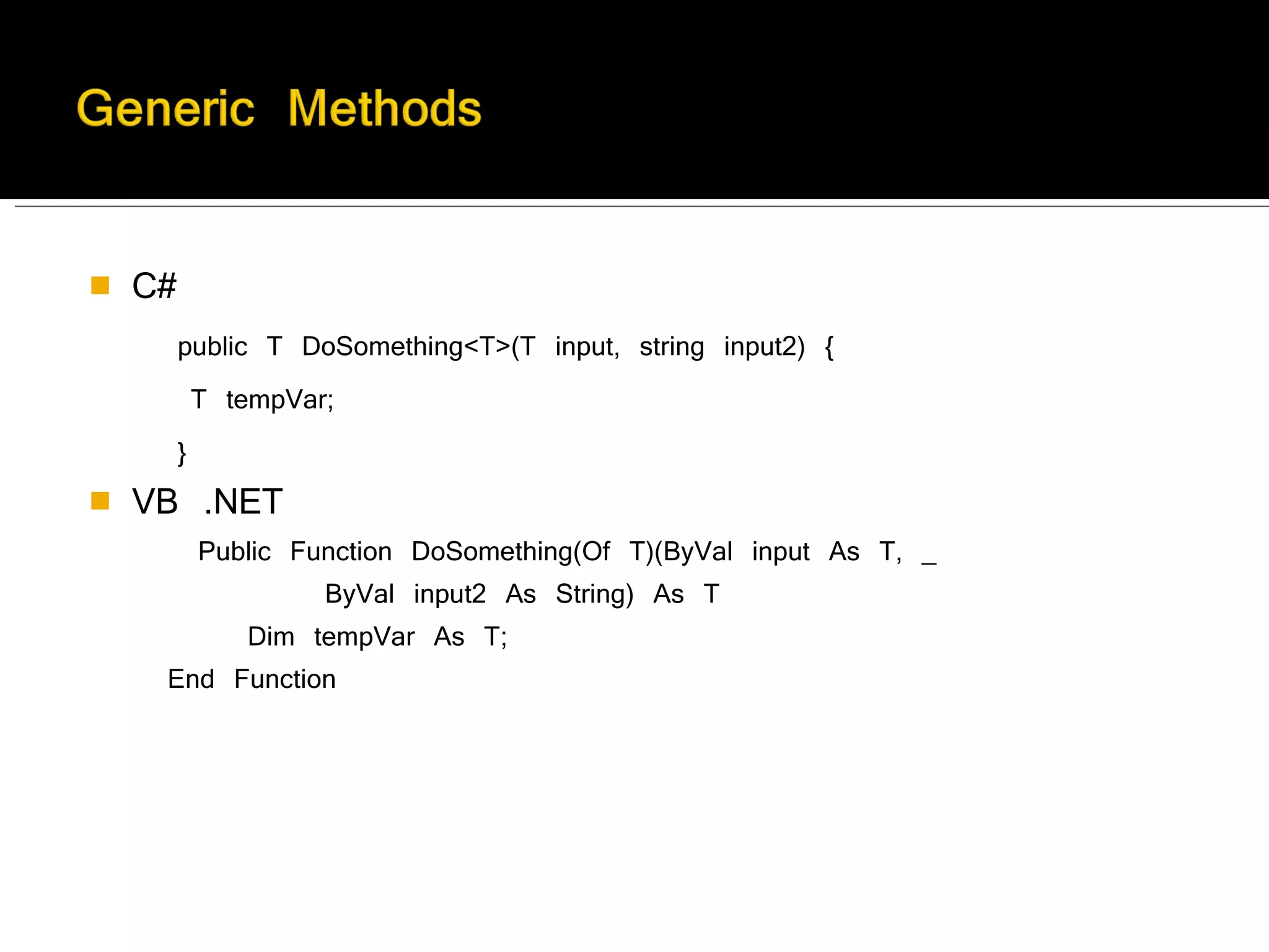 C# public T DoSomething<T>(T input, string input2) {   T tempVar;  } VB .NET Public Function DoSomething(Of T)(ByVal input As T, _ ByVal input2 As String) As T              Dim tempVar As T;        End Function 