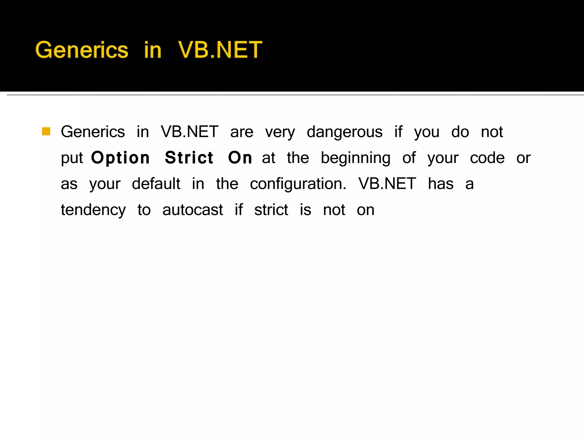 Generics in VB.NET are very dangerous if you do not put  Option Strict On  at the beginning of your code or as your default in the configuration. VB.NET has a tendency to autocast if strict is not on  