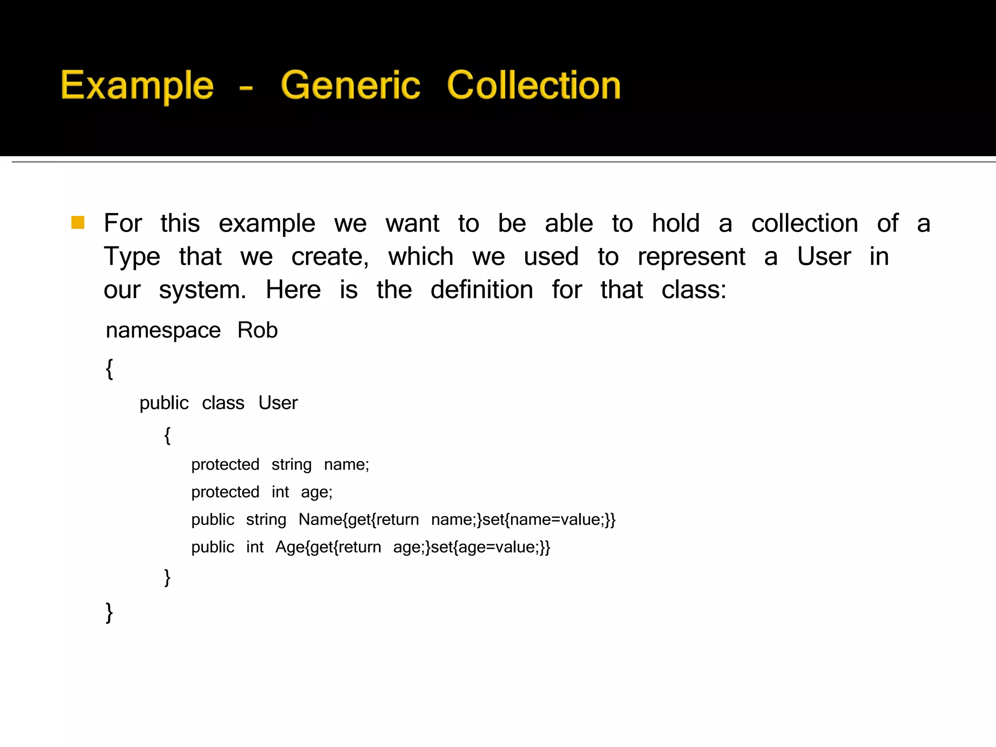 For this example we want to be able to hold a collection of a Type that we create, which we used to represent a User in our system. Here is the definition for that class: namespace Rob  {  public class User  {  protected string name;  protected int age;  public string Name{get{return name;}set{name=value;}}  public int Age{get{return age;}set{age=value;}}  }   }  