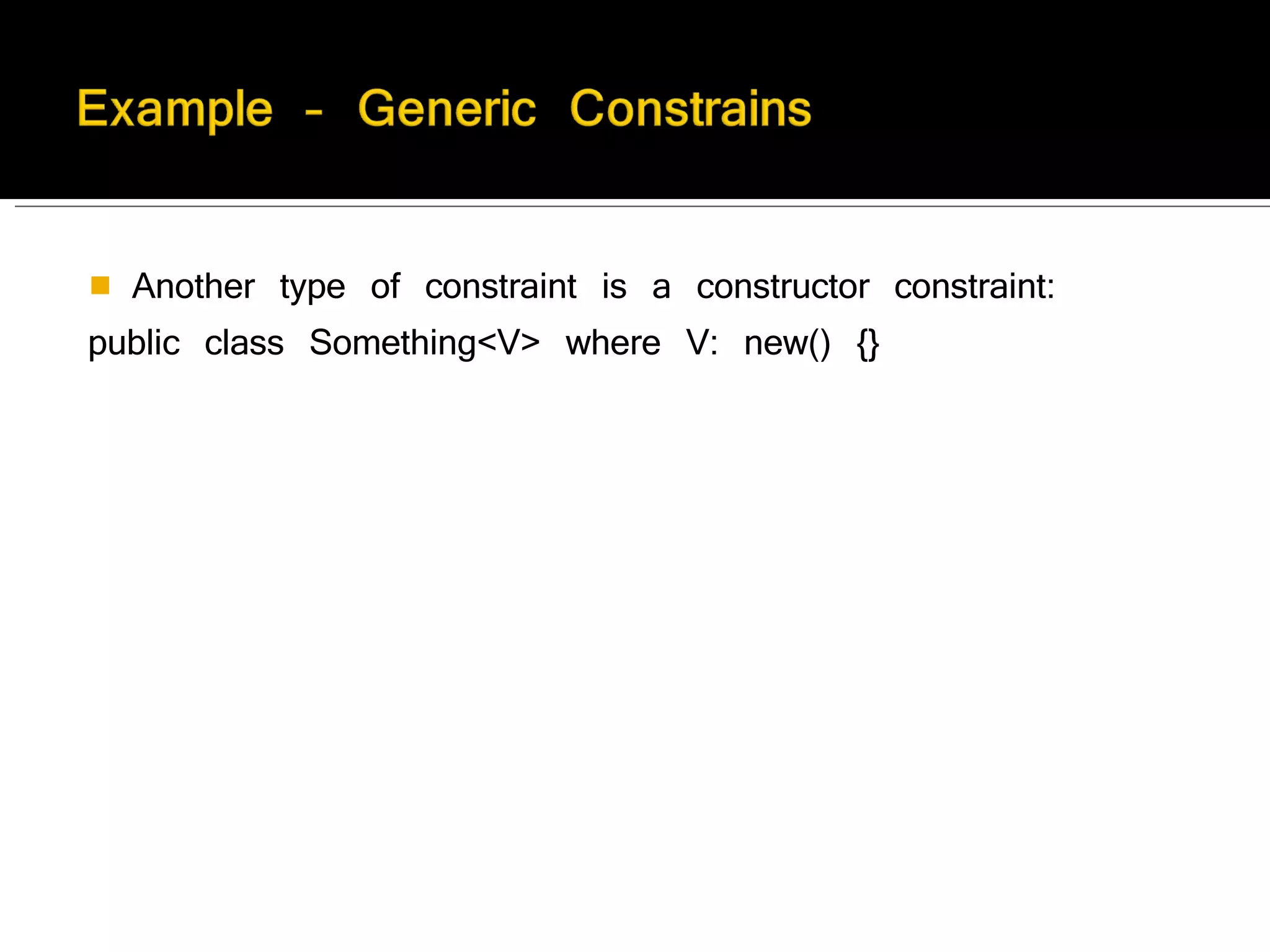 Another type of constraint is a constructor constraint:  public class Something<V> where V: new() {}  