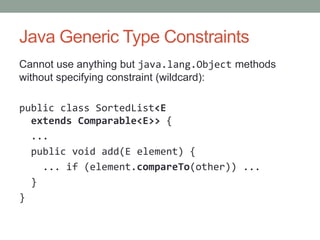 Java Generic Type Constraints
Cannot use anything but java.lang.Object methods
without specifying constraint (wildcard):

public class SortedList<E
  extends Comparable<E>> {
  ...
  public void add(E element) {
    ... if (element.compareTo(other)) ...
  }
}
 