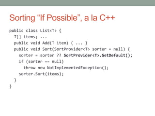 Sorting “If Possible”, a la C++
public class List<T> {
  T[] items; ...
  public void Add(T item) { ... }
  public void Sort(SortProvider<T> sorter = null) {
    sorter = sorter ?? SortProvider<T>.GetDefault();
    if (sorter == null)
      throw new NotImplementedException();
    sorter.Sort(items);
  }
}
 