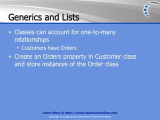 Generics and Lists
• Classes can account for one-to-many
  relationships
   Customers have Orders
• Create an Orders property in Customer class
  and store instances of the Order class




           Learn More @ http://www.learnnowonline.com
              Copyright © by Application Developers Training Company
 