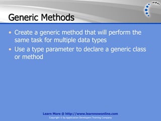 Generic Methods
• Create a generic method that will perform the
  same task for multiple data types
• Use a type parameter to declare a generic class
  or method




            Learn More @ http://www.learnnowonline.com
               Copyright © by Application Developers Training Company
 