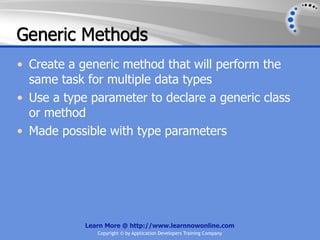 Generic Methods
• Create a generic method that will perform the
  same task for multiple data types
• Use a type parameter to declare a generic class
  or method
• Made possible with type parameters




            Learn More @ http://www.learnnowonline.com
               Copyright © by Application Developers Training Company
 