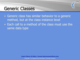 Generic Classes
• Generic class has similar behavior to a generic
  method, but at the class instance level
• Each call to a method of the class must use the
  same data type




            Learn More @ http://www.learnnowonline.com
               Copyright © by Application Developers Training Company
 