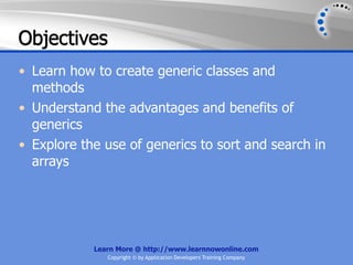 Objectives
• Learn how to create generic classes and
  methods
• Understand the advantages and benefits of
  generics
• Explore the use of generics to sort and search in
  arrays




            Learn More @ http://www.learnnowonline.com
               Copyright © by Application Developers Training Company
 