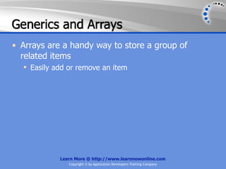 Generics and Arrays
• Arrays are a handy way to store a group of
  related items
   Easily add or remove an item




            Learn More @ http://www.learnnowonline.com
               Copyright © by Application Developers Training Company
 