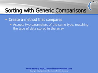 Sorting with Generic Comparisons
• Create a method that compares
   Accepts two parameters of the same type, matching
    the type of data stored in the array




            Learn More @ http://www.learnnowonline.com
               Copyright © by Application Developers Training Company
 