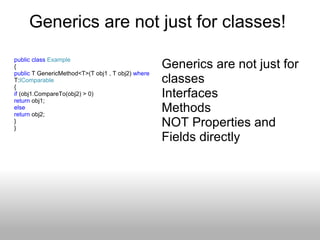 Generics are not just for classes!  public   class   Example  { public  T GenericMethod<T>(T obj1 , T obj2)  where  T: IComparable { if  (obj1.CompareTo(obj2) > 0) return  obj1; else return  obj2;  } } Generics are not just for classes  Interfaces  Methods  NOT Properties and Fields directly 