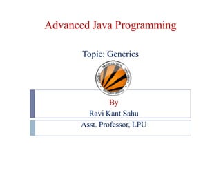 Advanced Java Programming
Topic: Generics
By
Ravi Kant Sahu
Asst. Professor, LPU
 