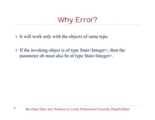 Why Error?
 It will work only with the objects of same type.
 If the invoking object is of type Stats<Integer>, then the
parameter ob must also be of type Stats<Integer>.
Ravi Kant Sahu, Asst. Professor @ Lovely Professional University, Punjab (India)
 