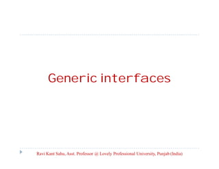 Generic interfaces
Ravi Kant Sahu, Asst. Professor @ Lovely Professional University, Punjab (India)
 