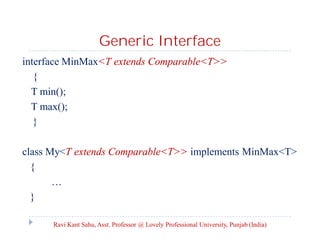 Generic Interface
interface MinMax<T extends Comparable<T>>
{
T min();
T max();
}
class My<T extends Comparable<T>> implements MinMax<T>
{
…
}
Ravi Kant Sahu, Asst. Professor @ Lovely Professional University, Punjab (India)
 